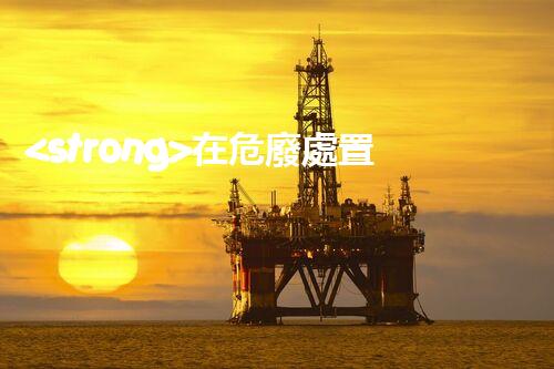 <strong>在危廢處置廠上班對生育有影響嗎視頻未知風(fēng)險：探索化工拆除中的隱患與挑戰(zhàn)？</strong>